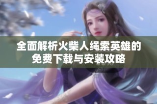 全面解析火柴人绳索英雄的免费下载与安装攻略