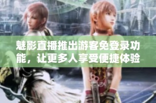 魅影直播推出游客免登录功能，让更多人享受便捷体验