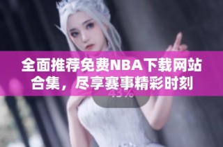 全面推荐免费NBA下载网站合集，尽享赛事精彩时刻