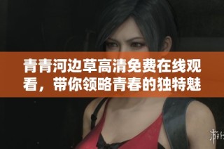 青青河边草高清免费在线观看，带你领略青春的独特魅力