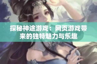 探秘神途游戏：网页游戏带来的独特魅力与乐趣