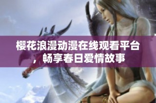 樱花浪漫动漫在线观看平台，畅享春日爱情故事