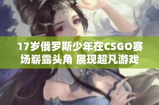 17岁俄罗斯少年在CSGO赛场崭露头角 展现超凡游戏实力
