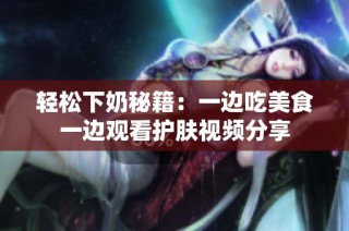 轻松下奶秘籍：一边吃美食一边观看护肤视频分享