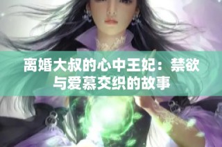 离婚大叔的心中王妃：禁欲与爱慕交织的故事