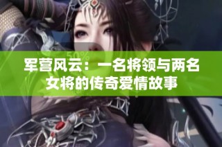 军营风云：一名将领与两名女将的传奇爱情故事