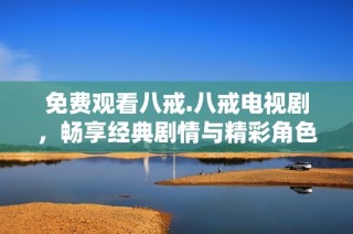 免费观看八戒.八戒电视剧，畅享经典剧情与精彩角色