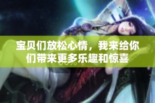 宝贝们放松心情，我来给你们带来更多乐趣和惊喜