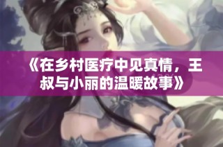 《在乡村医疗中见真情，王叔与小丽的温暖故事》