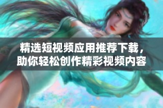 精选短视频应用推荐下载，助你轻松创作精彩视频内容