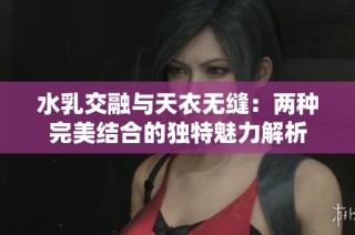 水乳交融与天衣无缝：两种完美结合的独特魅力解析