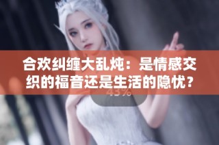 合欢纠缠大乱炖：是情感交织的福音还是生活的隐忧？