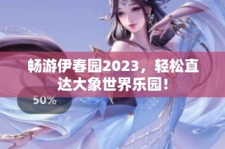 畅游伊春园2023，轻松直达大象世界乐园！