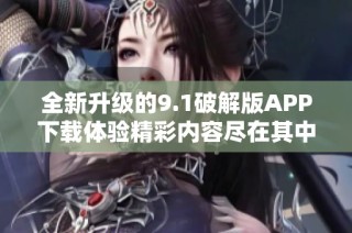 全新升级的9.1破解版APP下载体验精彩内容尽在其中