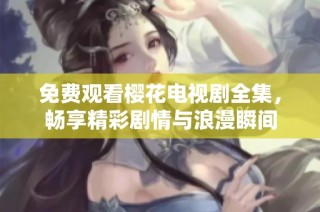 免费观看樱花电视剧全集，畅享精彩剧情与浪漫瞬间