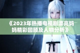 《2023年热播电视剧漂亮妈妈精彩回顾及人物分析》