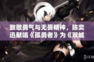 致敬勇气与无畏精神，陈奕迅献唱《孤勇者》为《双城之战》添彩