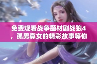 免费观看战争题材剧战狼4，孤男寡女的精彩故事等你来欣赏
