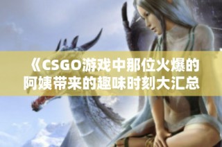 《CSGO游戏中那位火爆的阿姨带来的趣味时刻大汇总》