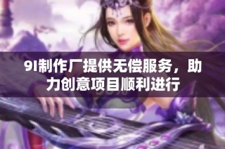 9I制作厂提供无偿服务，助力创意项目顺利进行