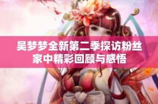 吴梦梦全新第二季探访粉丝家中精彩回顾与感悟
