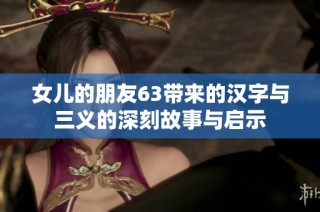 女儿的朋友63带来的汉字与三义的深刻故事与启示