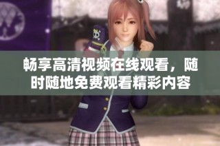 畅享高清视频在线观看，随时随地免费观看精彩内容