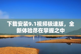 下载安装9.1视频极速版，全新体验尽在掌握之中