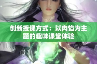 创新授课方式：以肉馅为主题的趣味课堂体验