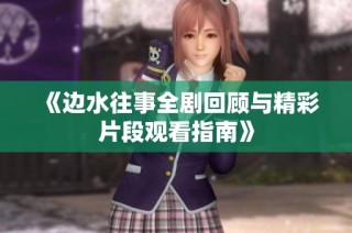 《边水往事全剧回顾与精彩片段观看指南》