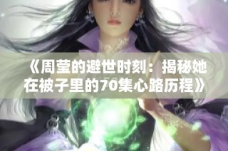 《周莹的避世时刻：揭秘她在被子里的70集心路历程》