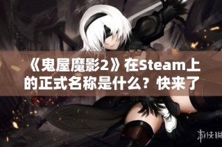 《鬼屋魔影2》在Steam上的正式名称是什么？快来了解吧！