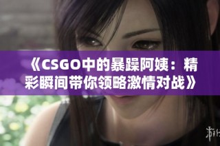 《CSGO中的暴躁阿姨：精彩瞬间带你领略激情对战》
