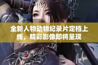全新人物动物纪录片定档上线，精彩影像即将呈现