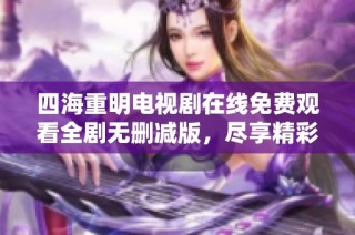 四海重明电视剧在线免费观看全剧无删减版，尽享精彩剧情