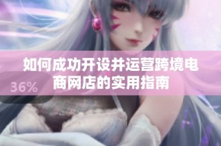 如何成功开设并运营跨境电商网店的实用指南