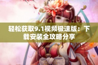 轻松获取9.1视频极速版：下载安装全攻略分享