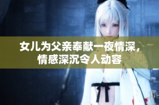 女儿为父亲奉献一夜情深，情感深沉令人动容