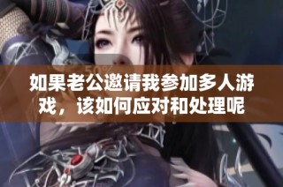 如果老公邀请我参加多人游戏，该如何应对和处理呢