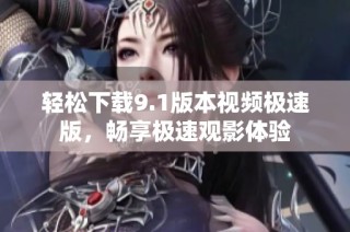 轻松下载9.1版本视频极速版，畅享极速观影体验
