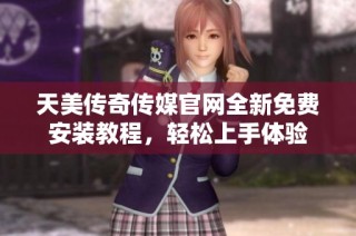 天美传奇传媒官网全新免费安装教程，轻松上手体验
