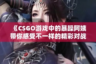 《CSGO游戏中的暴躁阿姨带你感受不一样的精彩对战》