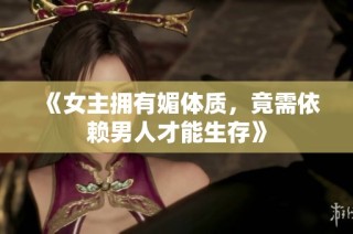 《女主拥有媚体质，竟需依赖男人才能生存》