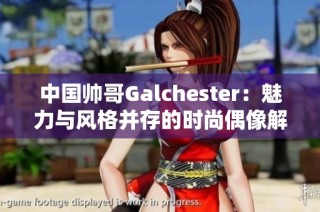 中国帅哥Galchester：魅力与风格并存的时尚偶像解析