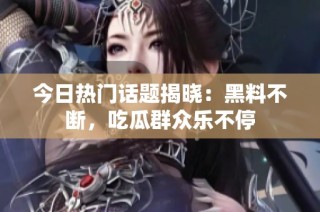今日热门话题揭晓：黑料不断，吃瓜群众乐不停