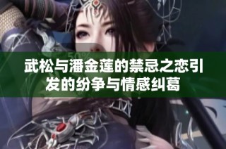 武松与潘金莲的禁忌之恋引发的纷争与情感纠葛