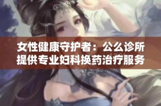 女性健康守护者：公么诊所提供专业妇科换药治疗服务