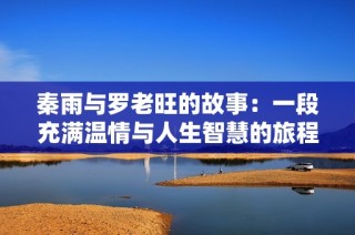 秦雨与罗老旺的故事：一段充满温情与人生智慧的旅程
