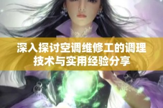 深入探讨空调维修工的调理技术与实用经验分享
