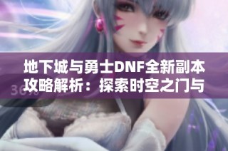 地下城与勇士DNF全新副本攻略解析：探索时空之门与多重挑战